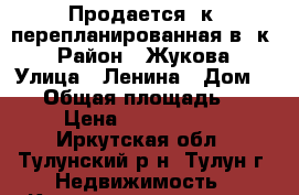 Продается 4к. перепланированная в 3к. › Район ­ Жукова › Улица ­ Ленина › Дом ­ 16 › Общая площадь ­ 60 › Цена ­ 1 500 000 - Иркутская обл., Тулунский р-н, Тулун г. Недвижимость » Квартиры продажа   